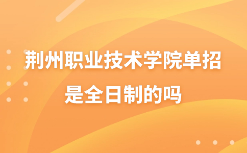 荆州职业技术学院单招是全日制的吗