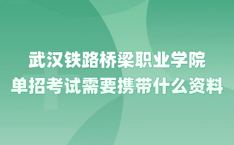 武汉铁路桥梁职业学院单招考试需要携带什么资料